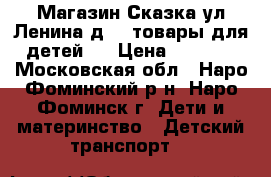 Магазин Сказка ул Ленина д 3 ,товары для детей . › Цена ­ 6 500 - Московская обл., Наро-Фоминский р-н, Наро-Фоминск г. Дети и материнство » Детский транспорт   